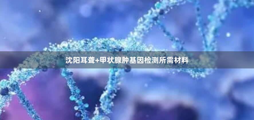 沈阳耳聋+甲状腺肿基因检测所需材料