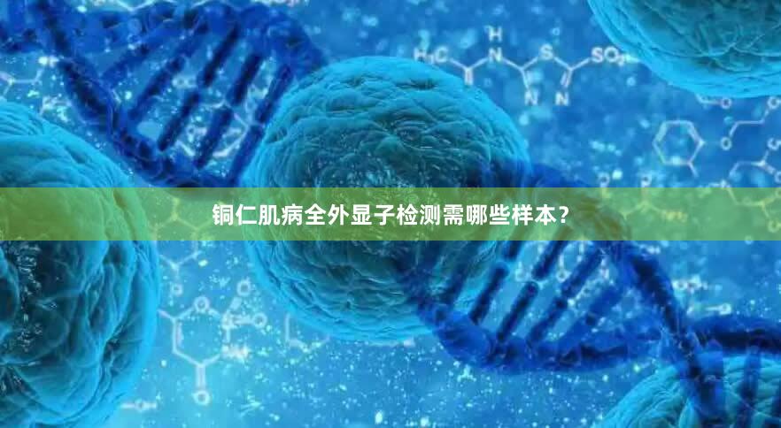 铜仁肌病全外显子检测需哪些样本？