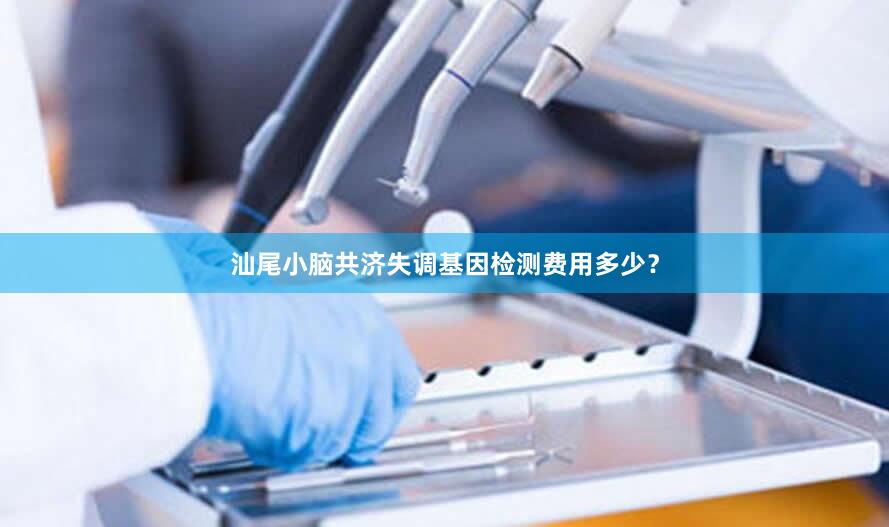 汕尾小脑共济失调基因检测费用多少？