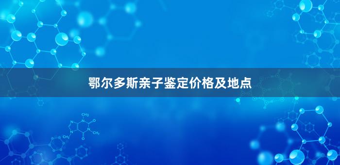 鄂尔多斯亲子鉴定价格及地点