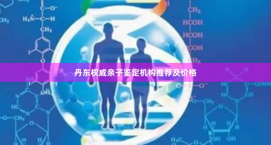 丹东权威亲子鉴定机构推荐及价格