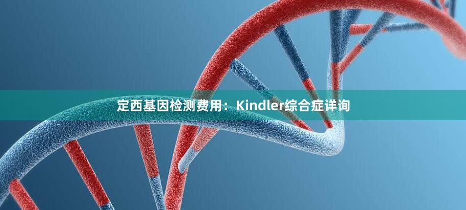 定西基因检测费用：Kindler综合症详询