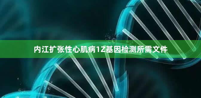 内江扩张性心肌病1Z基因检测所需文件