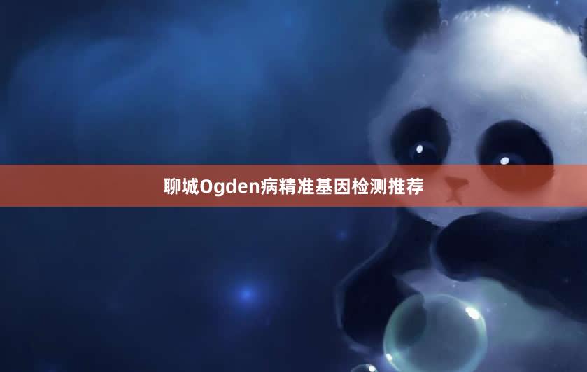 聊城Ogden病精准基因检测推荐