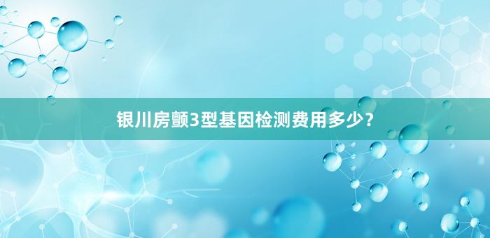 银川房颤3型基因检测费用多少？