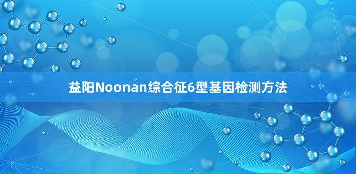 益阳Noonan综合征6型基因检测方法