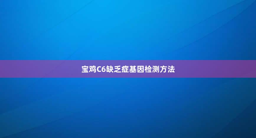 宝鸡C6缺乏症基因检测方法