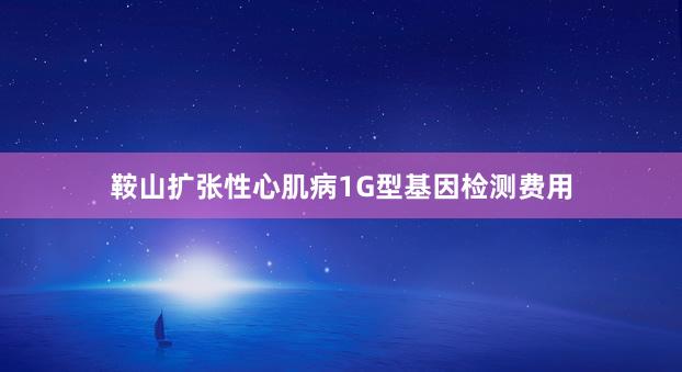 鞍山扩张性心肌病1G型基因检测费用