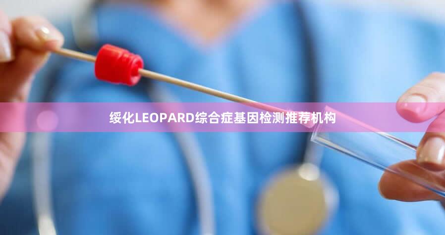 绥化LEOPARD综合症基因检测推荐机构