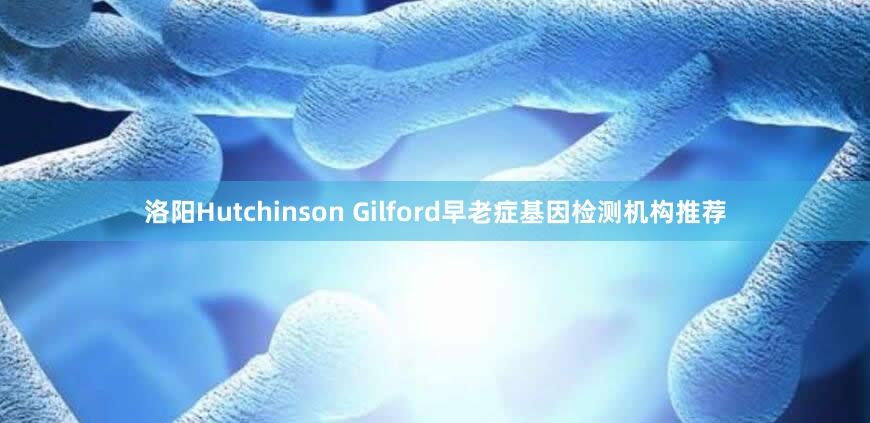 洛阳Hutchinson Gilford早老症基因检测机构推荐