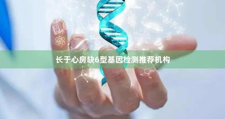 长于心房缺6型基因检测推荐机构