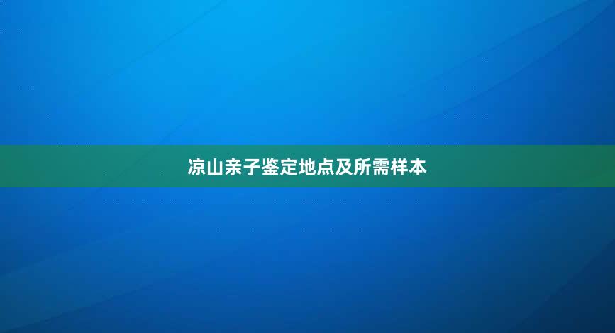 凉山亲子鉴定地点及所需样本