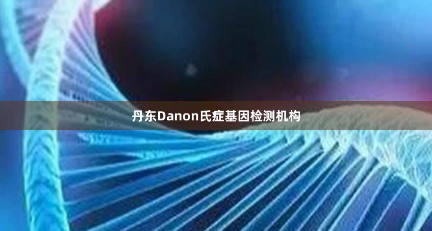 丹东Danon氏症基因检测机构