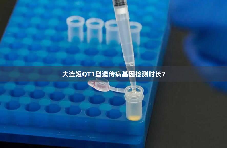 大连短QT1型遗传病基因检测时长？