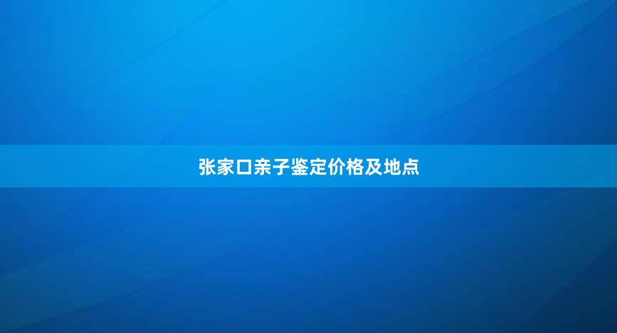 张家口亲子鉴定价格及地点