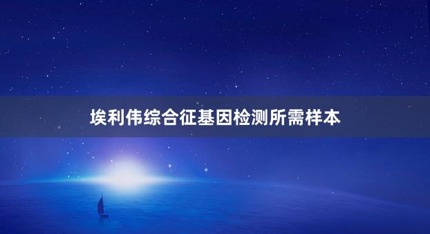 埃利伟综合征基因检测所需样本