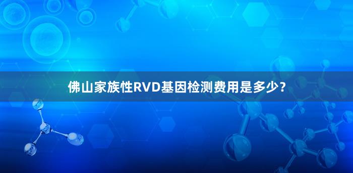 佛山家族性RVD基因检测费用是多少？