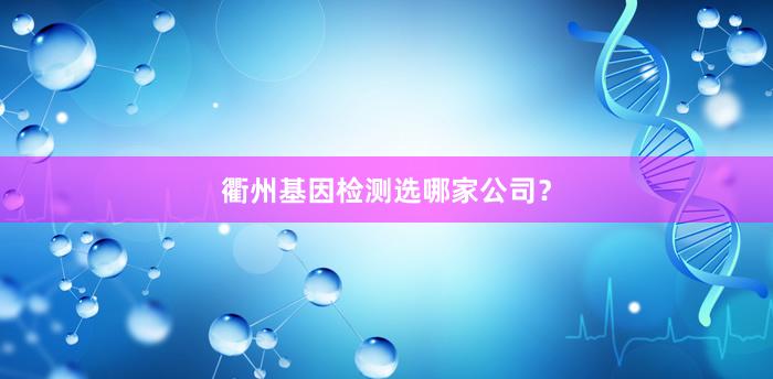 衢州基因检测选哪家公司？