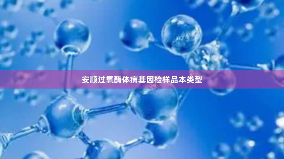 安顺过氧酶体病基因检样品本类型