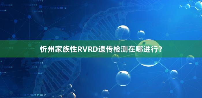 忻州家族性RVRD遗传检测在哪进行？