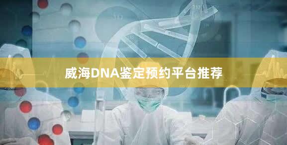 威海DNA鉴定预约平台推荐