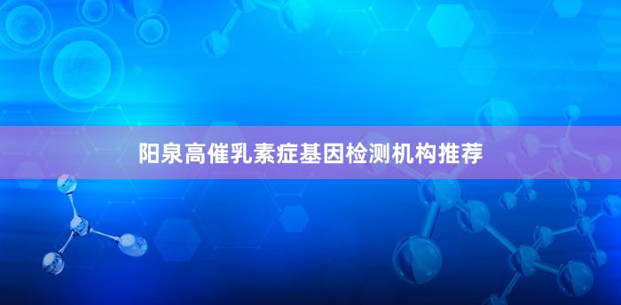 阳泉高催乳素症基因检测机构推荐