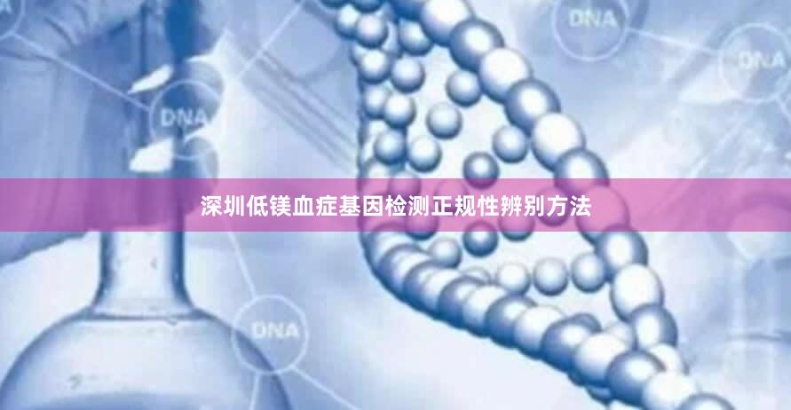 深圳低镁血症基因检测正规性辨别方法