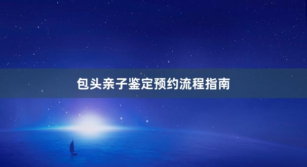 包头亲子鉴定预约流程指南