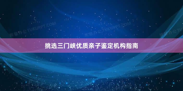 挑选三门峡优质亲子鉴定机构指南