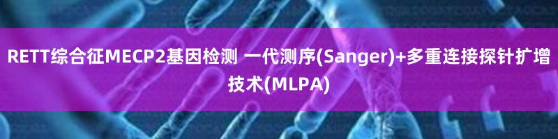 RETT综合征MECP2基因检测 一代测序(Sanger)+多重连接探针扩增技术(MLPA)