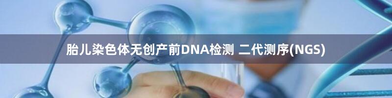 胎儿染色体无创产前DNA检测 二代测序(NGS)