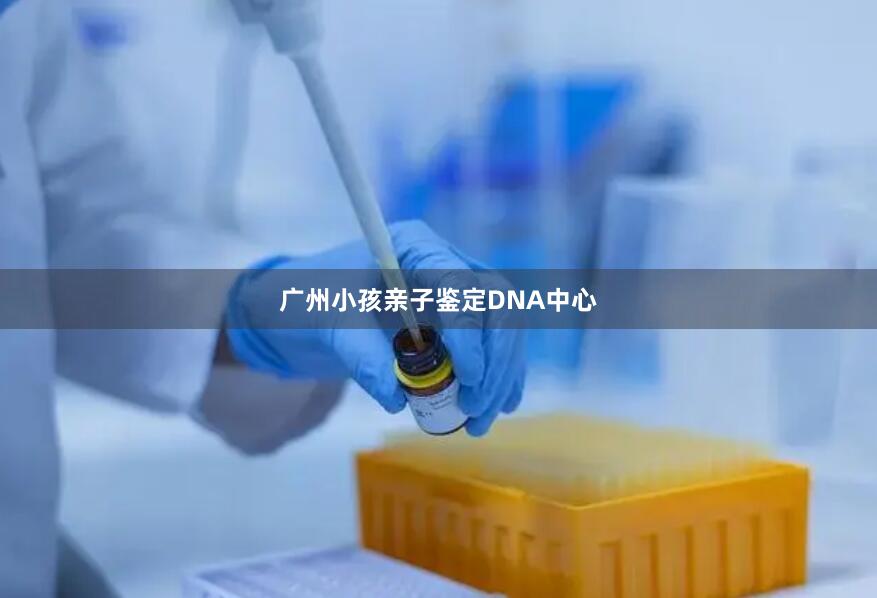 广州小孩亲子鉴定DNA中心