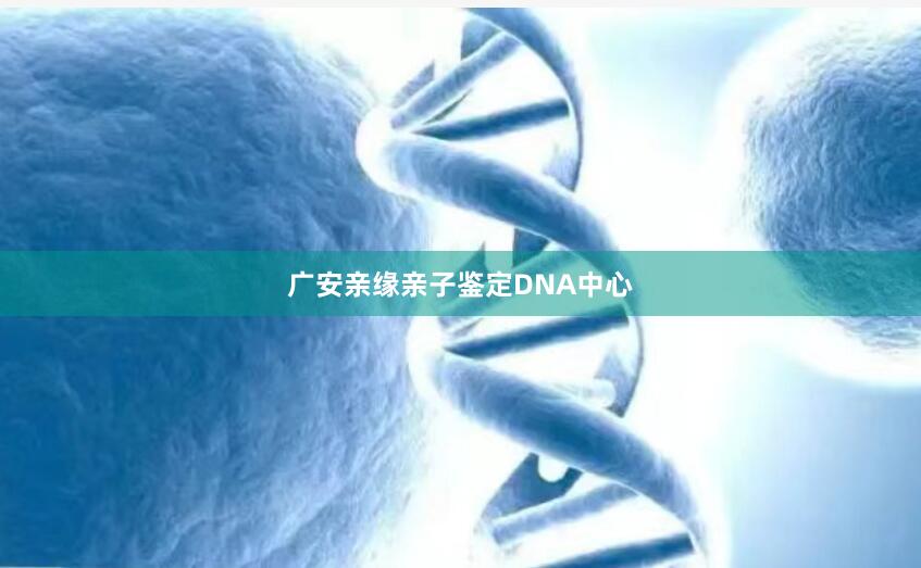 广安亲缘亲子鉴定DNA中心