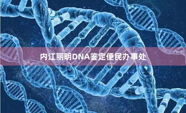 内江丽明DNA鉴定便民办事处