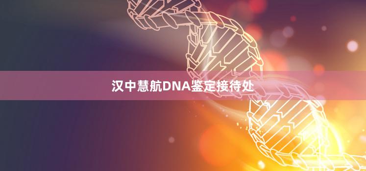 汉中慧航DNA鉴定接待处