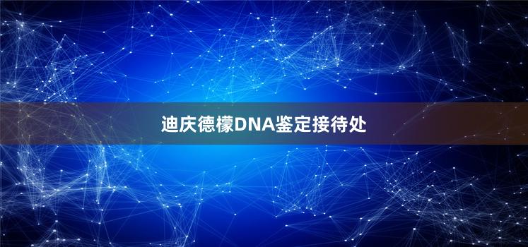 迪庆德檬DNA鉴定接待处