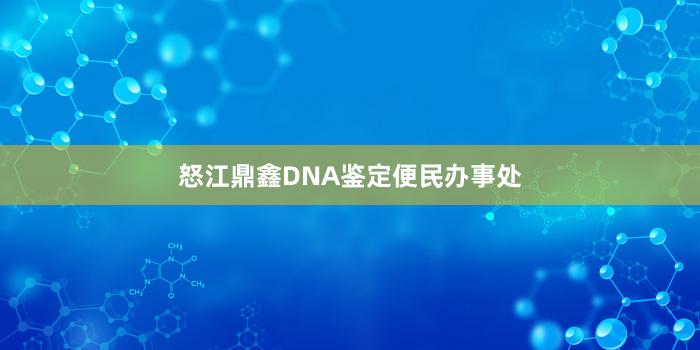 怒江鼎鑫DNA鉴定便民办事处