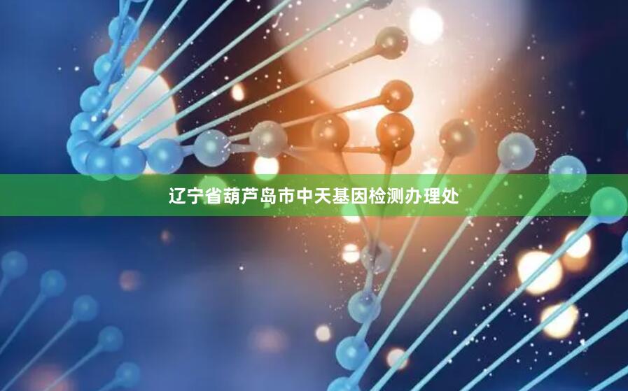 辽宁省葫芦岛市中天基因检测办理处