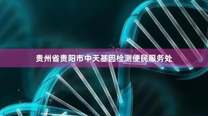 贵州省贵阳市中天基因检测便民服务处